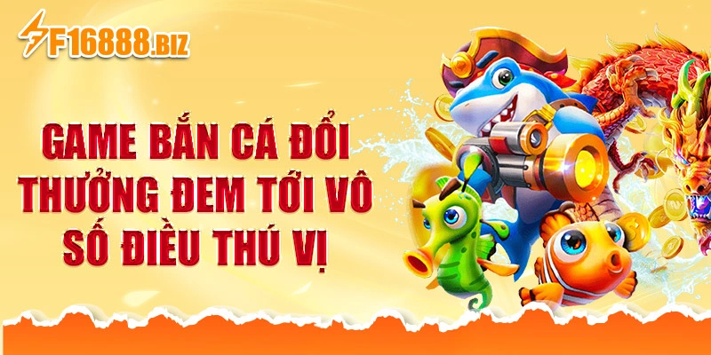 Game bắn cá đổi thưởng đem tới vô số điều thú vị